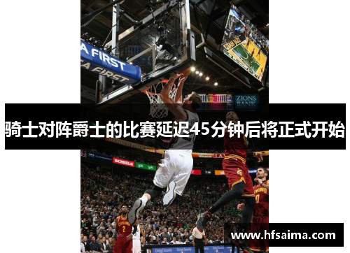 骑士对阵爵士的比赛延迟45分钟后将正式开始